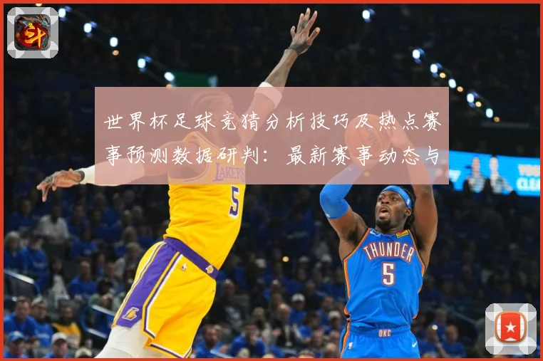 世界杯足球竞猜分析技巧及热点赛事预测数据研判：最新赛事动态与深度分析