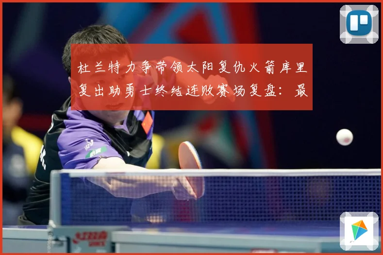 杜兰特力争带领太阳复仇火箭库里复出助勇士终结连败赛场复盘：最新赛事动态与深度分析