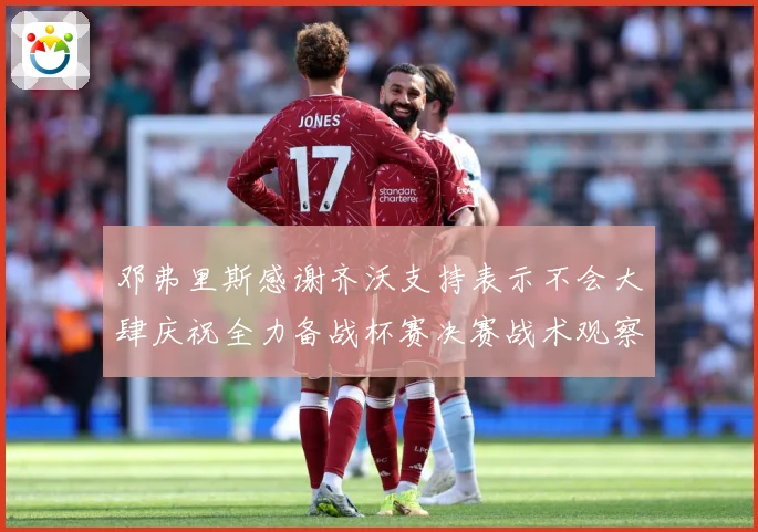 邓弗里斯感谢齐沃支持表示不会大肆庆祝全力备战杯赛决赛战术观察：最新赛事动态与深度分析
