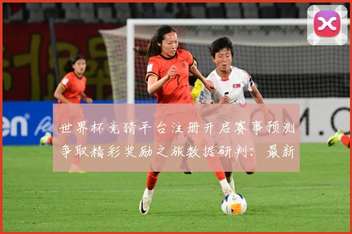 世界杯竞猜平台注册开启赛事预测争取精彩奖励之旅数据研判：最新赛事动态与深度分析