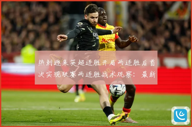 热刺迎来英超连胜开局两连胜后首次实现联赛两连胜战术观察：最新赛事动态与深度分析