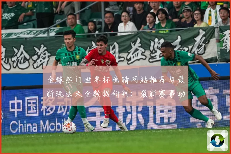 全球热门世界杯竞猜网站推荐与最新玩法大全数据研判：最新赛事动态与深度分析