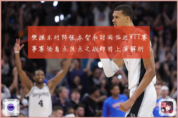 樊振东对阵张本智和时间临近WTT赛事赛场看点焦点之战即将上演解析：最新赛事动态与深度分析