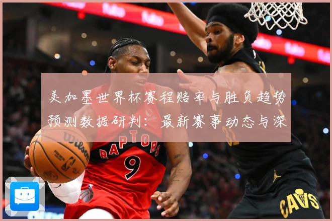 美加墨世界杯赛程赔率与胜负趋势预测数据研判：最新赛事动态与深度分析