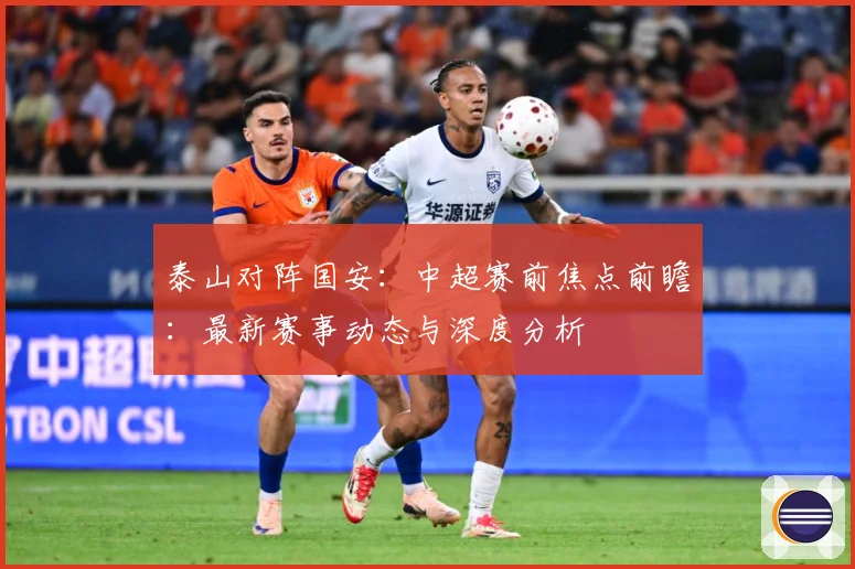 泰山对阵国安：中超赛前焦点前瞻：最新赛事动态与深度分析