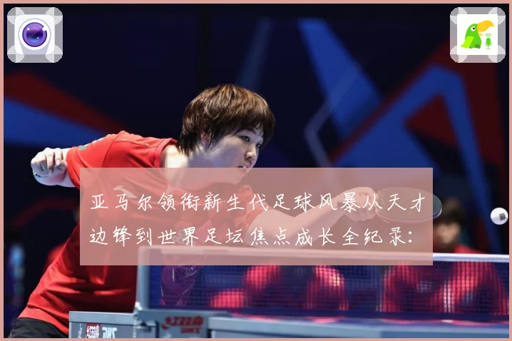 亚马尔领衔新生代足球风暴从天才边锋到世界足坛焦点成长全纪录：最新赛事动态与深度分析