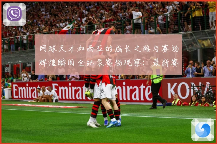 网球天才加西亚的成长之路与赛场辉煌瞬间全纪录赛场观察：最新赛事动态与深度分析