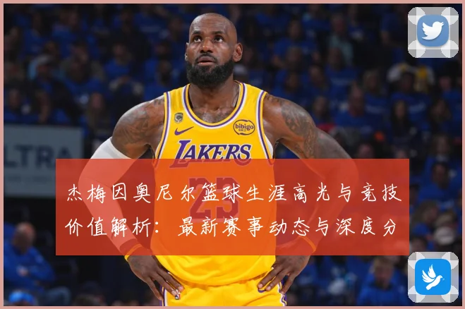 杰梅因奥尼尔篮球生涯高光与竞技价值解析：最新赛事动态与深度分析
