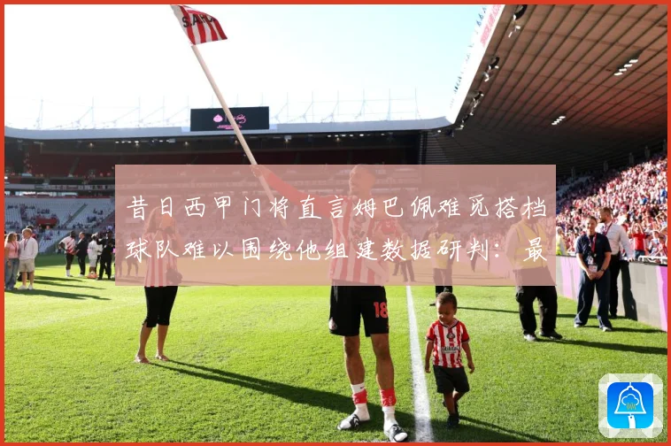 昔日西甲门将直言姆巴佩难觅搭档球队难以围绕他组建数据研判：最新赛事动态与深度分析