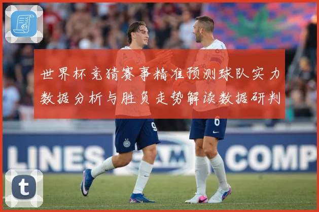 世界杯竞猜赛事精准预测球队实力数据分析与胜负走势解读数据研判：最新赛事动态与深度分析