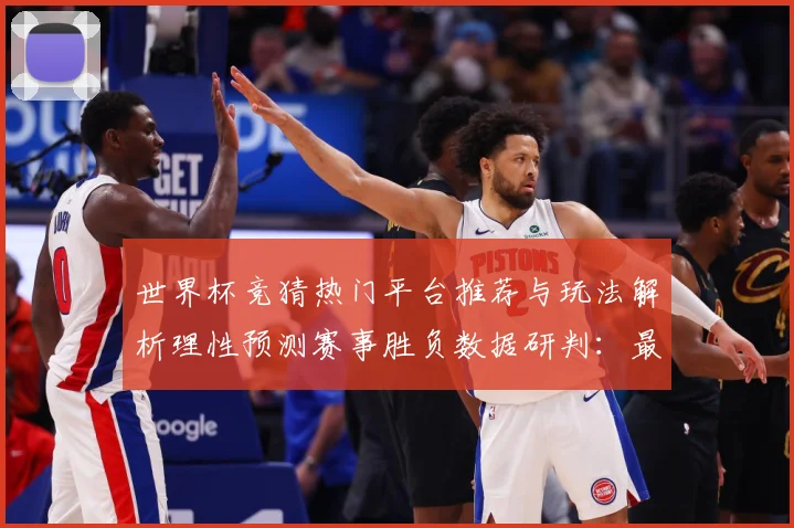 世界杯竞猜热门平台推荐与玩法解析理性预测赛事胜负数据研判：最新赛事动态与深度分析