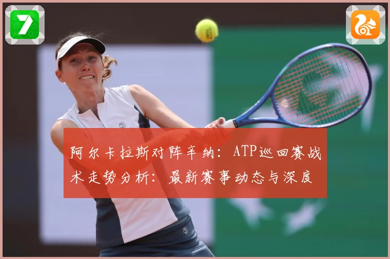 阿尔卡拉斯对阵辛纳：ATP巡回赛战术走势分析：最新赛事动态与深度分析