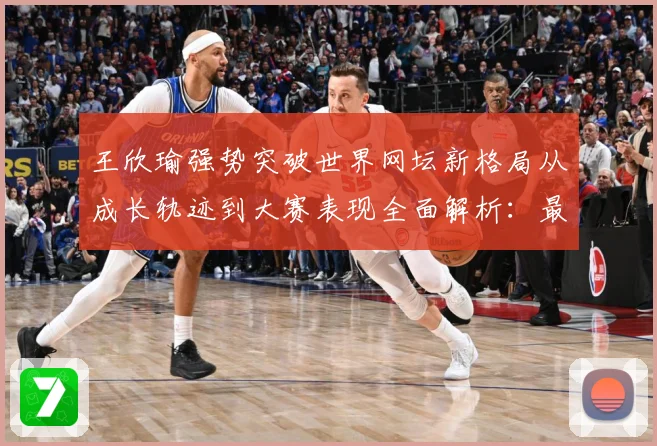 王欣瑜强势突破世界网坛新格局从成长轨迹到大赛表现全面解析：最新赛事动态与深度分析