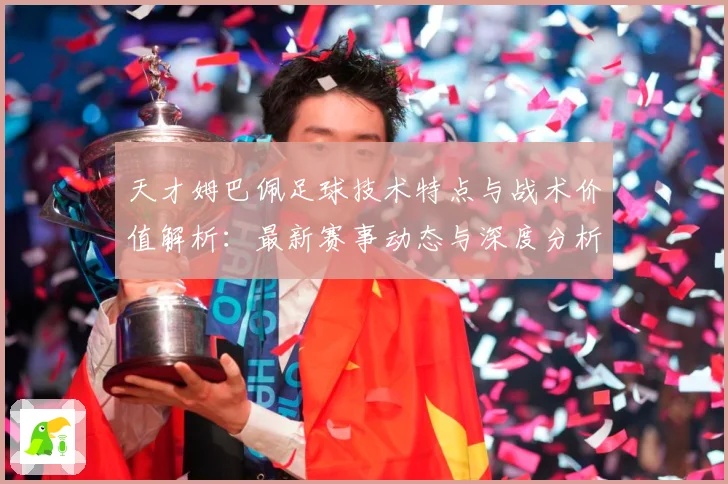 天才姆巴佩足球技术特点与战术价值解析：最新赛事动态与深度分析