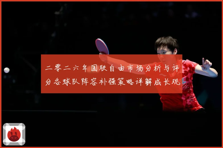 二零二六年国联自由市场分析与评分各球队阵容补强策略详解成长观察：最新赛事动态与深度分析