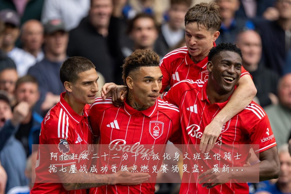 阿伦狂砍二十二分十九板化身文班亚伦骑士抢七鏖战成功晋级点燃克赛场复盘：最新赛事动态与深度分析
