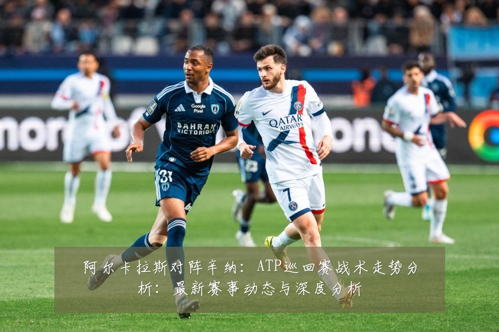 阿尔卡拉斯对阵辛纳：ATP巡回赛战术走势分析：最新赛事动态与深度分析