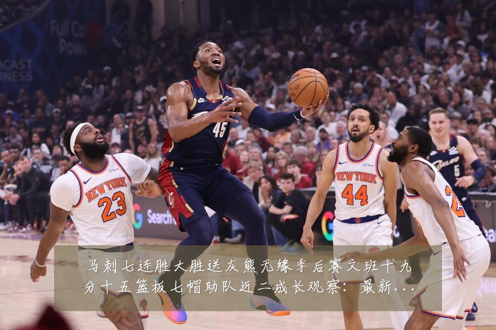 马刺七连胜大胜送灰熊无缘季后赛文班十九分十五篮板七帽助队近二成长观察：最新赛事动态与深度分析