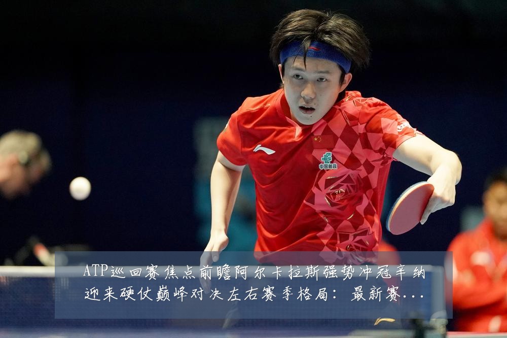 ATP巡回赛焦点前瞻阿尔卡拉斯强势冲冠辛纳迎来硬仗巅峰对决左右赛季格局：最新赛事动态与深度分析