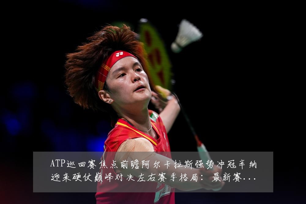 ATP巡回赛焦点前瞻阿尔卡拉斯强势冲冠辛纳迎来硬仗巅峰对决左右赛季格局：最新赛事动态与深度分析