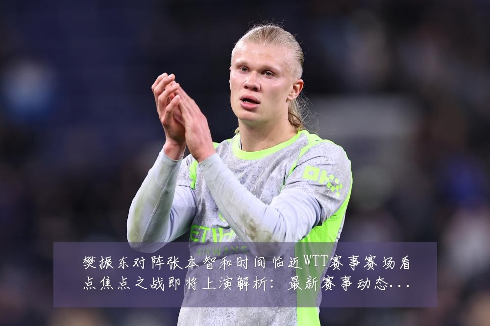 樊振东对阵张本智和时间临近WTT赛事赛场看点焦点之战即将上演解析：最新赛事动态与深度分析