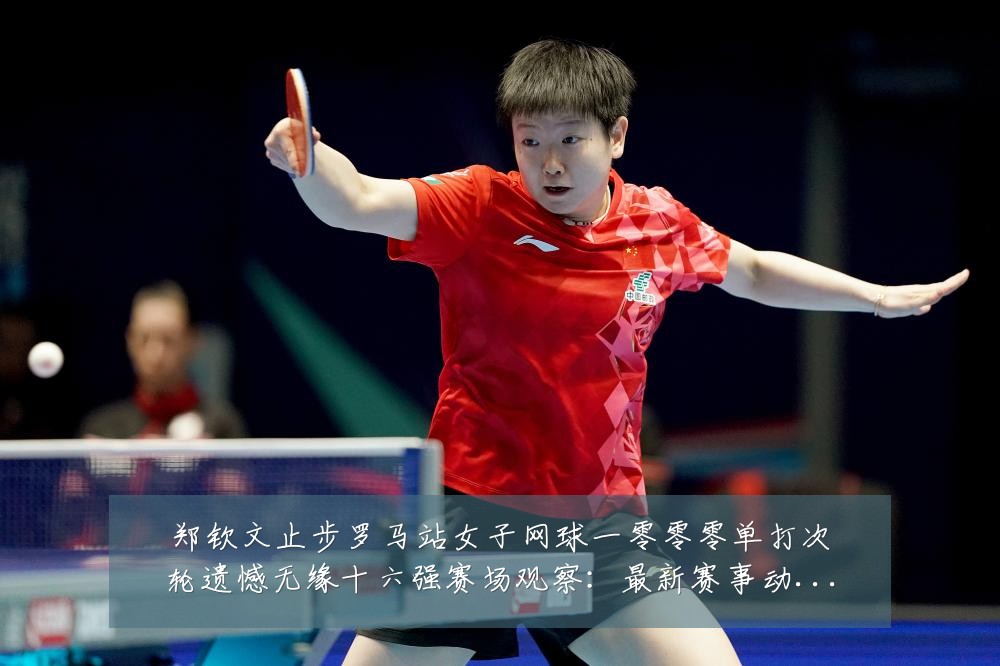 郑钦文止步罗马站女子网球一零零零单打次轮遗憾无缘十六强赛场观察：最新赛事动态与深度分析