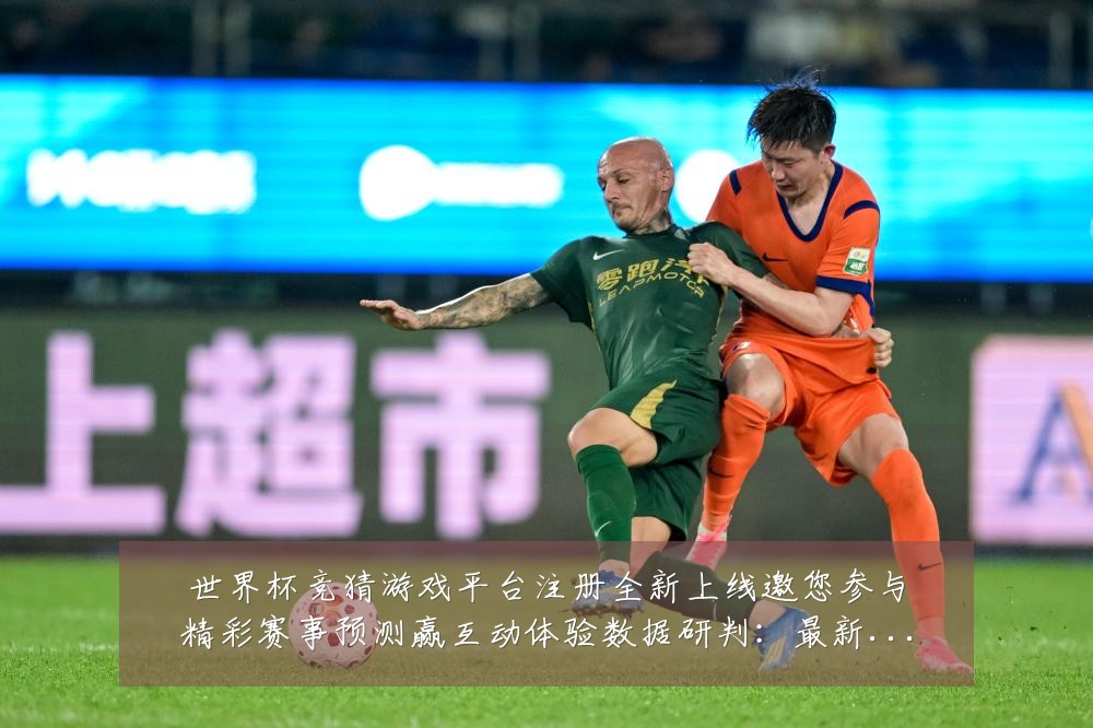 世界杯竞猜游戏平台注册全新上线邀您参与精彩赛事预测赢互动体验数据研判：最新赛事动态与深度分析