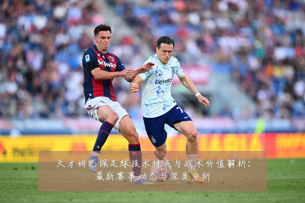 天才姆巴佩足球技术特点与战术价值解析:最新赛事动态与深度分析