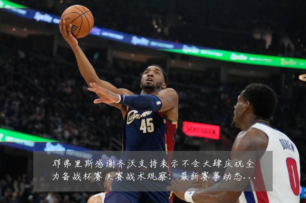 邓弗里斯感谢齐沃支持表示不会大肆庆祝全力备战杯赛决赛战术观察：最新赛事动态与深度分析