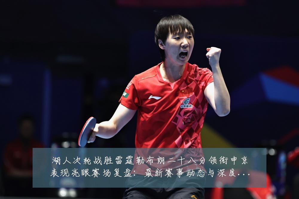 湖人次轮战胜雷霆勒布朗二十八分领衔申京表现亮眼赛场复盘：最新赛事动态与深度分析