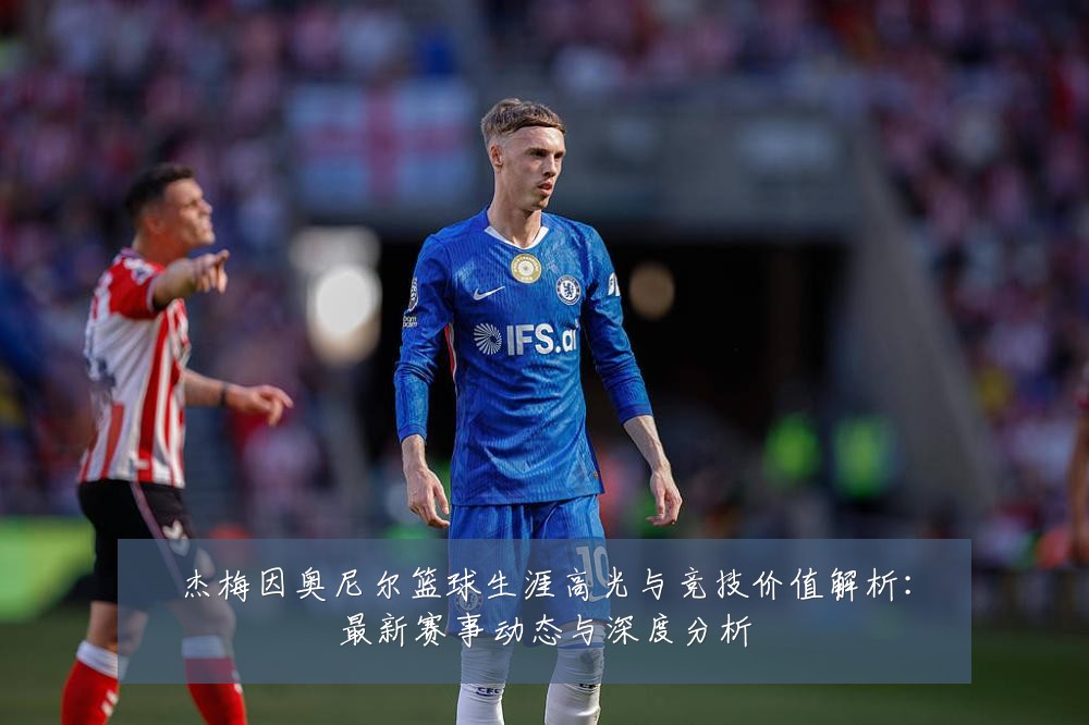 杰梅因奥尼尔篮球生涯高光与竞技价值解析:最新赛事动态与深度分析