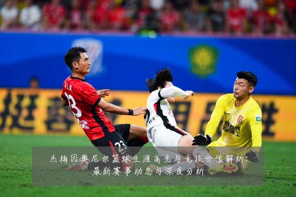 杰梅因奥尼尔篮球生涯高光与竞技价值解析:最新赛事动态与深度分析