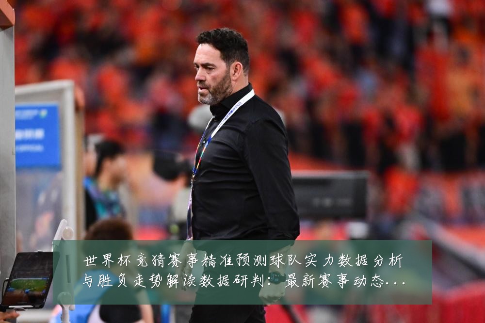 世界杯竞猜赛事精准预测球队实力数据分析与胜负走势解读数据研判：最新赛事动态与深度分析