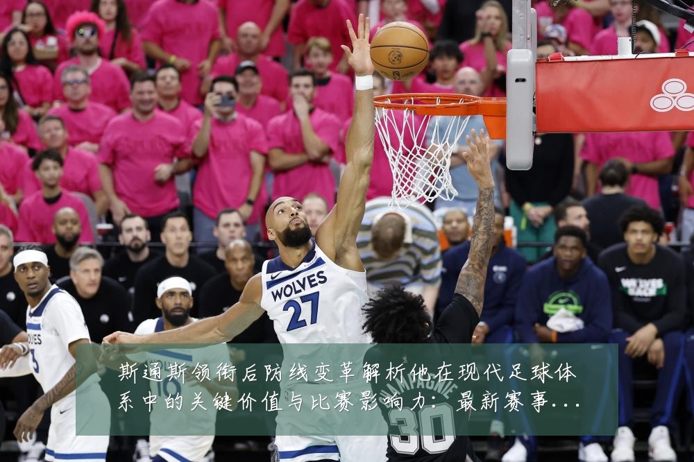 斯通斯领衔后防线变革解析他在现代足球体系中的关键价值与比赛影响力:最新赛事动态与深度分析