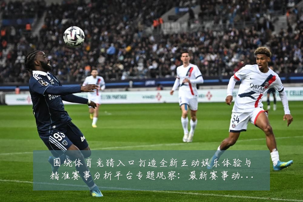 围绕体育竞猜入口打造全新互动娱乐体验与精准赛事分析平台专题观察：最新赛事动态与深度分析